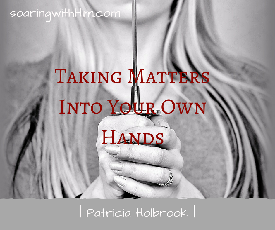 Taking Matters Into Your Own Hands Soaring With Him Ministries